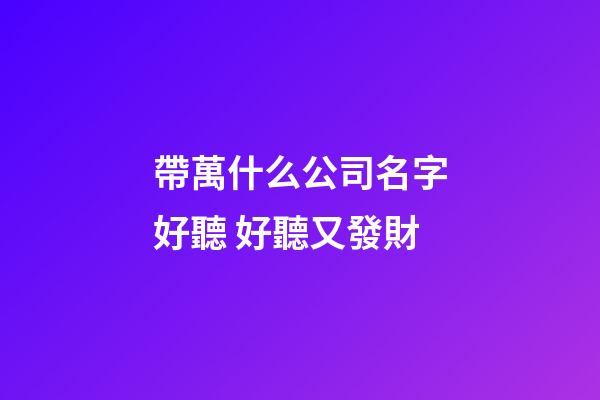 帶萬什么公司名字好聽 好聽又發財-第1張-公司起名-玄機派